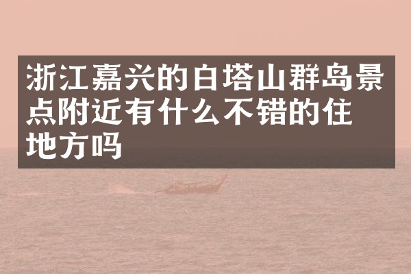 浙江嘉兴的白塔山群岛景点附近有什么不错的住的地方吗