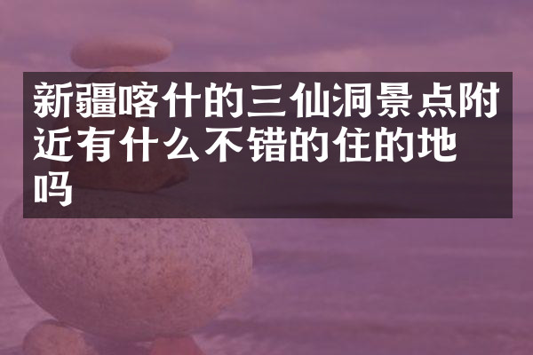 新疆喀什的三仙洞景点附近有什么不错的住的地方吗