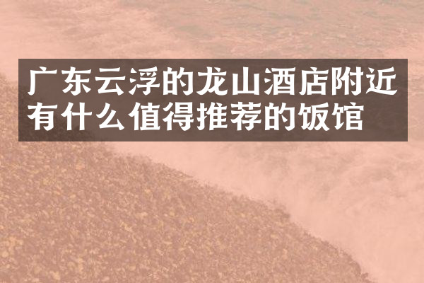 广东云浮的龙山酒店附近有什么值得推荐的饭馆吗