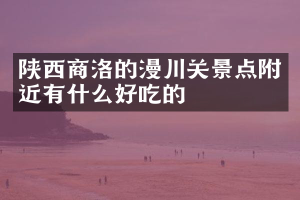 陕西商洛的漫川关景点附近有什么好吃的