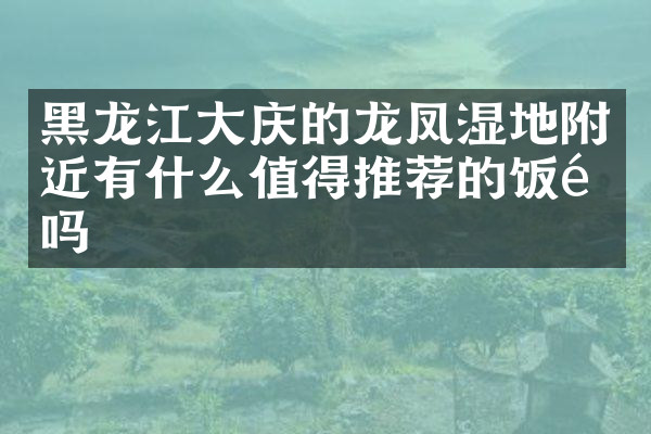 黑龙江大庆的龙凤湿地附近有什么值得推荐的饭馆吗