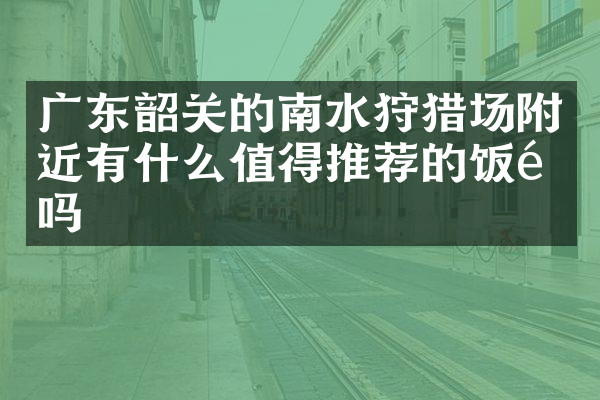 广东韶关的南水狩猎场附近有什么值得推荐的饭馆吗