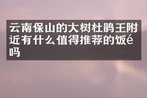 云南保山的大树杜鹃王附近有什么值得推荐的饭馆吗