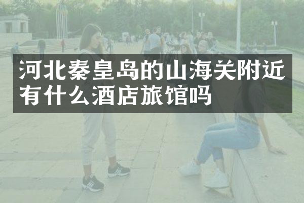 河北秦皇岛的山海关附近有什么酒店旅馆吗