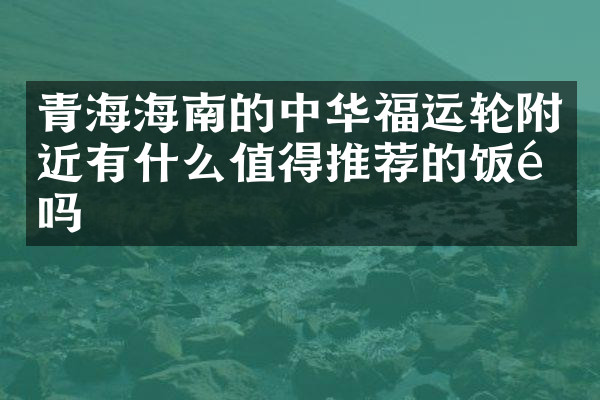 青海海南的中华福运轮附近有什么值得推荐的饭馆吗
