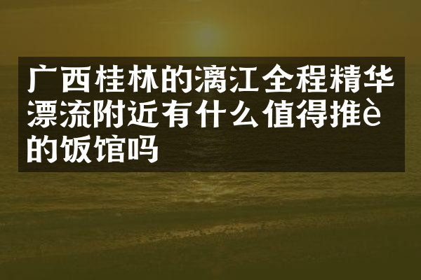 广西桂林的漓江全程精华漂流附近有什么值得推荐的饭馆吗