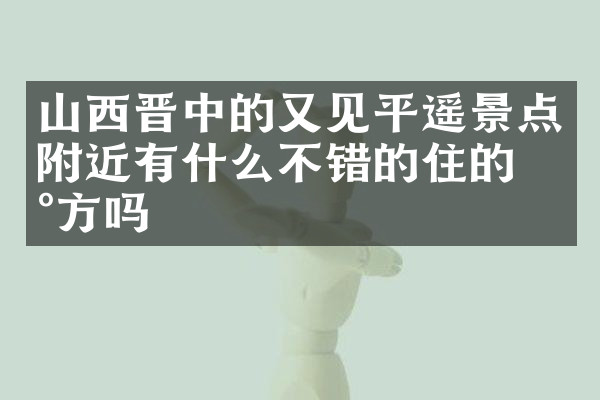 山西晋中的又见平遥景点附近有什么不错的住的地方吗