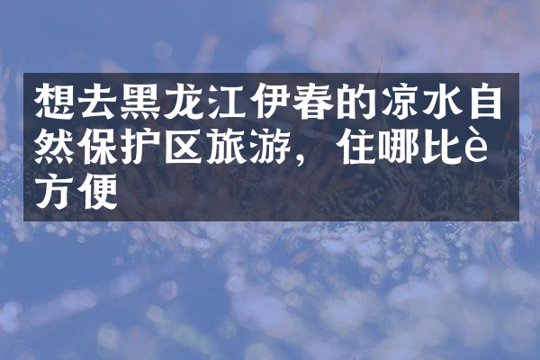 想去黑龙江伊春的凉水自然保护区旅游，住哪比较方便