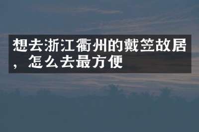 想去浙江衢州的戴笠故居，怎么去最方便