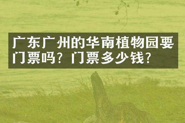 广东广州的华南植物园要门票吗？门票多少钱？