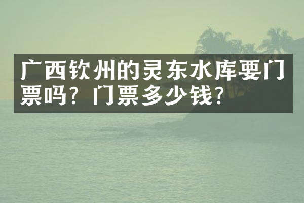 广西钦州的灵东水库要门票吗？门票多少钱？