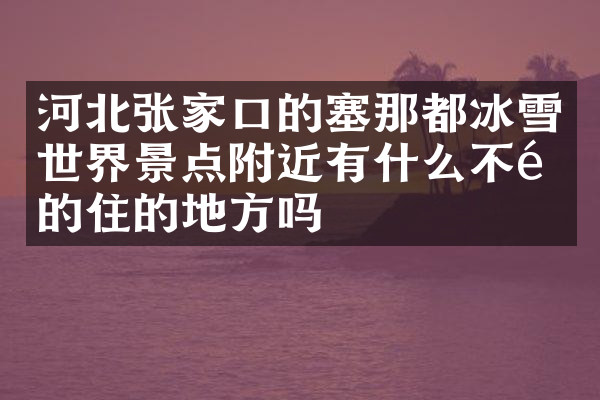 河北张家口的塞那都冰雪世界景点附近有什么不错的住的地方吗