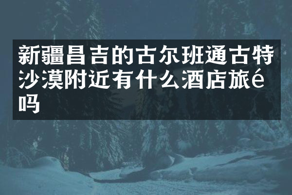 新疆昌吉的古尔班通古特沙漠附近有什么酒店旅馆吗