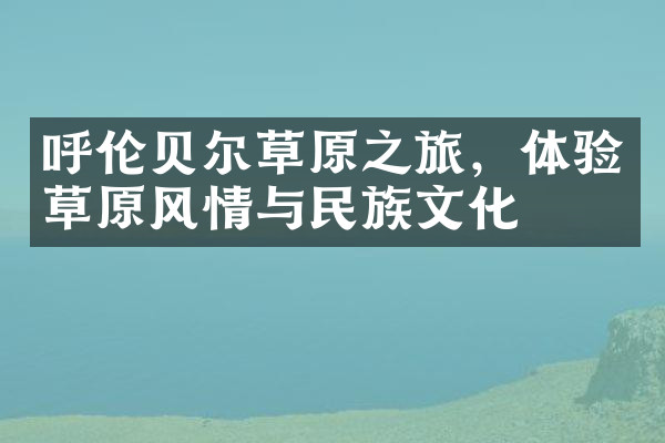 呼伦贝尔草原之旅，体验草原风情与民族文化