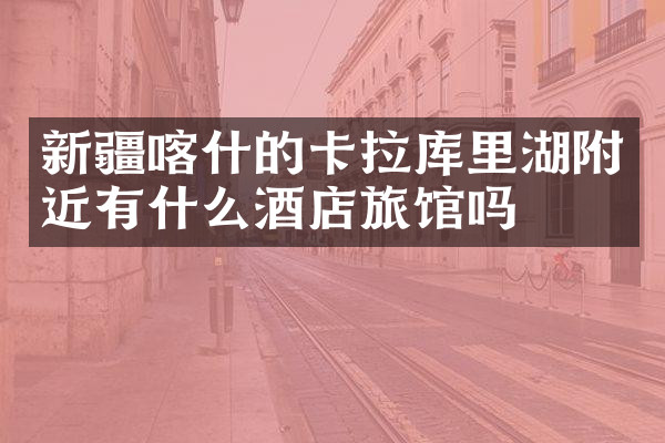 新疆喀什的卡拉库里湖附近有什么酒店旅馆吗