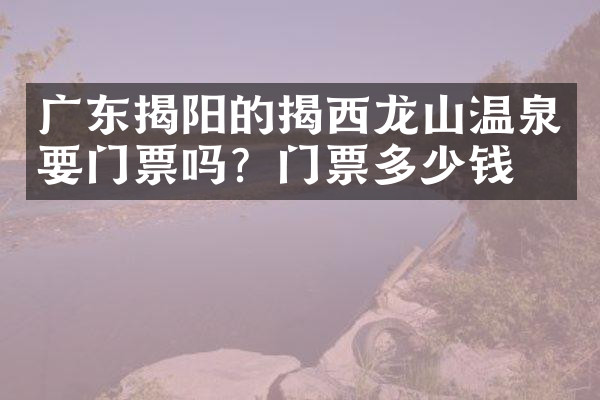 广东揭阳的揭西龙山温泉要门票吗？门票多少钱？