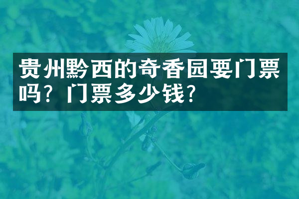 贵州黔西的奇香园要门票吗？门票多少钱？