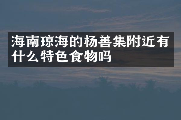 海南琼海的杨善集附近有什么特色食物吗