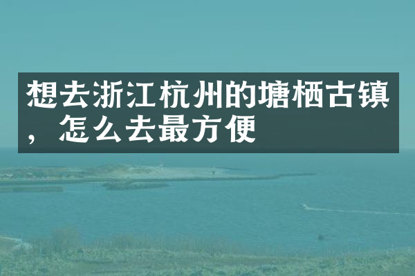 想去浙江杭州的塘栖古镇，怎么去最方便
