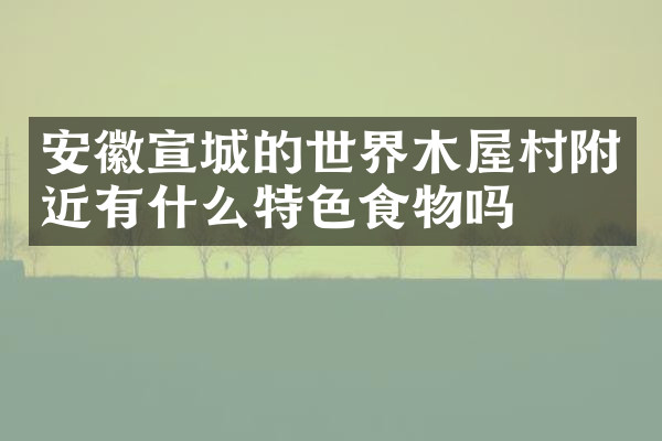 安徽宣城的世界木屋村附近有什么特色食物吗