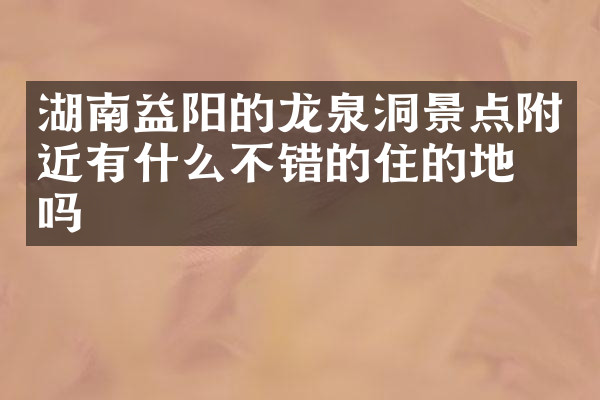 湖南益阳的龙泉洞景点附近有什么不错的住的地方吗