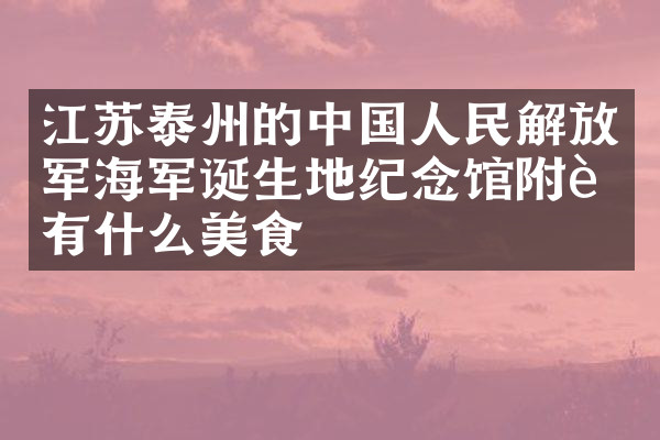 江苏泰州的中国人民解放军海军诞生地纪念馆附近有什么美食