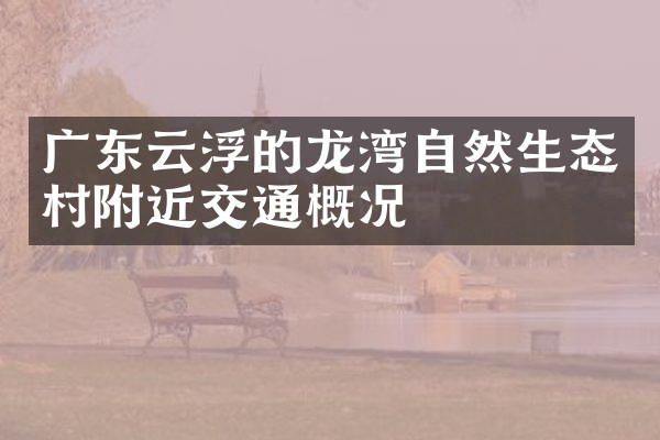 广东云浮的龙湾自然生态村附近交通概况