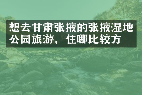 想去甘肃张掖的张掖湿地公园旅游，住哪比较方便