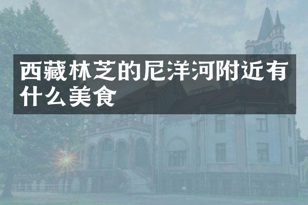 西藏林芝的尼洋河附近有什么美食