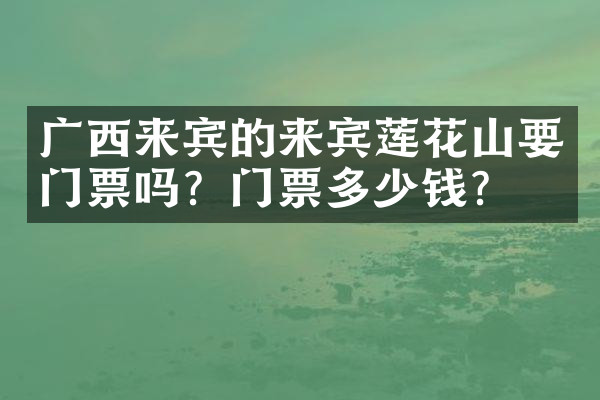 广西来宾的来宾莲花山要门票吗？门票多少钱？