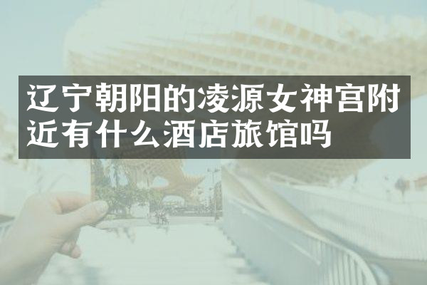 辽宁朝阳的凌源女神宫附近有什么酒店旅馆吗