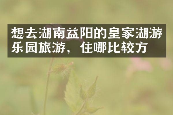 想去湖南益阳的皇家湖游乐园旅游，住哪比较方便