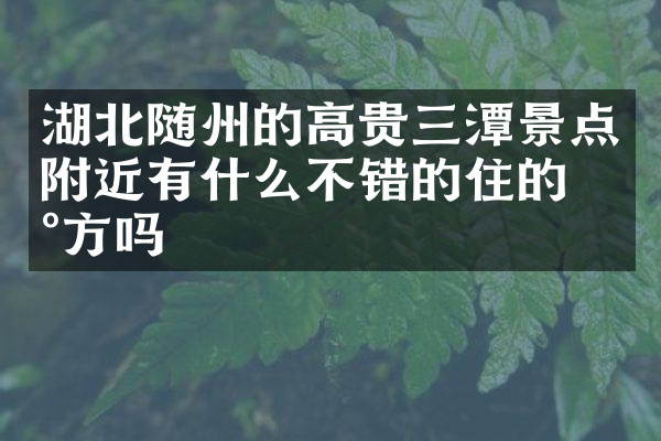 湖北随州的高贵三潭景点附近有什么不错的住的地方吗