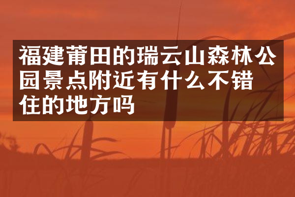 福建莆田的瑞云山森林公园景点附近有什么不错的住的地方吗