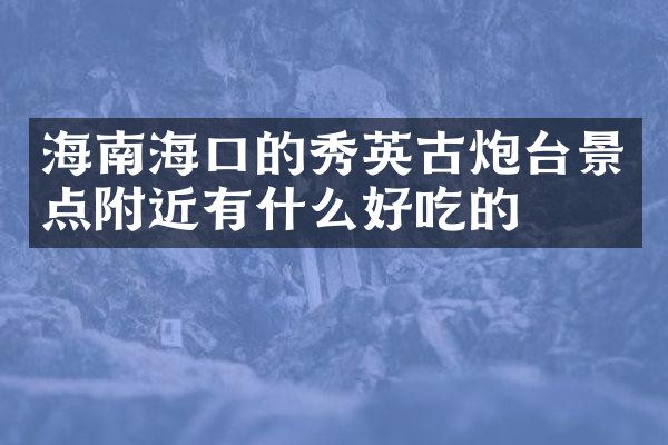 海南海口的秀英古炮台景点附近有什么好吃的