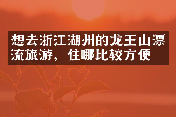 想去浙江湖州的龙王山漂流旅游，住哪比较方便