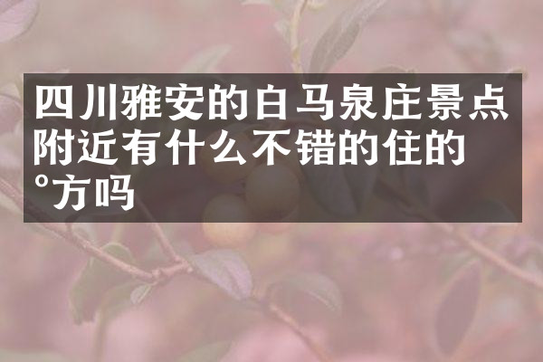 四川雅安的白马泉庄景点附近有什么不错的住的地方吗
