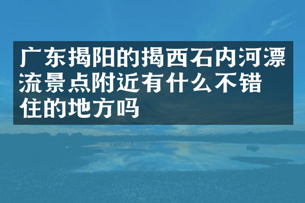 广东揭阳的揭西石内河漂流景点附近有什么不错的住的地方吗