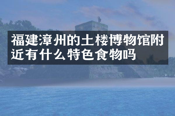 福建漳州的土楼博物馆附近有什么特色食物吗
