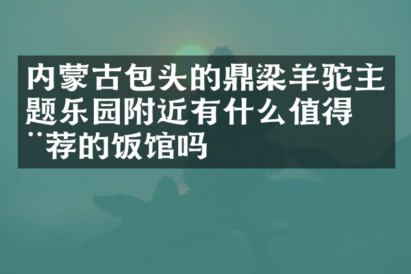 内蒙古包头的鼎梁羊驼主题乐园附近有什么值得推荐的饭馆吗