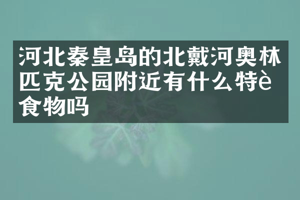 河北秦皇岛的北戴河奥林匹克公园附近有什么特色食物吗