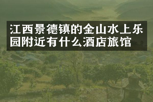 江西景德镇的金山水上乐园附近有什么酒店旅馆吗