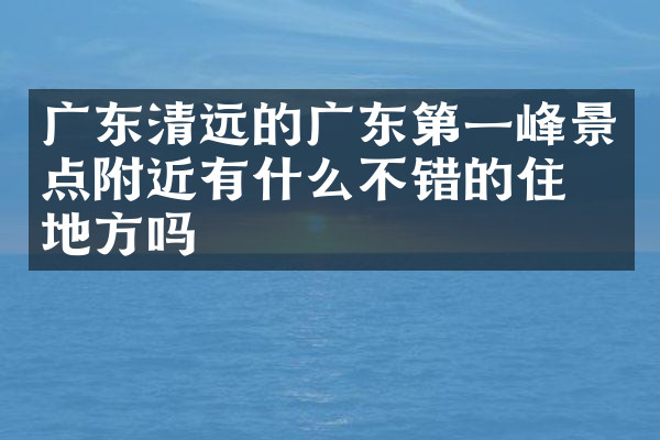 广东清远的广东第一峰景点附近有什么不错的住的地方吗