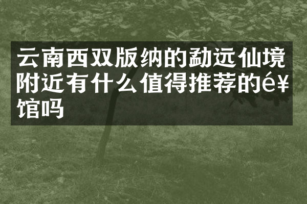 云南西双版纳的勐远仙境附近有什么值得推荐的饭馆吗