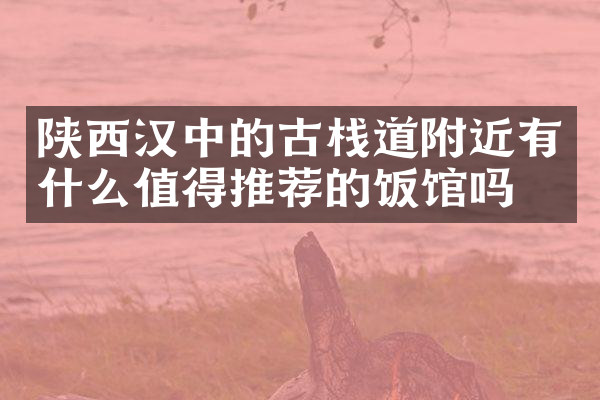 陕西汉中的古栈道附近有什么值得推荐的饭馆吗