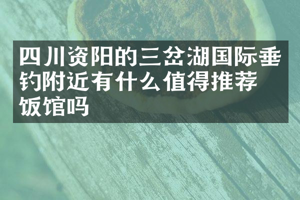 四川资阳的三岔湖国际垂钓附近有什么值得推荐的饭馆吗