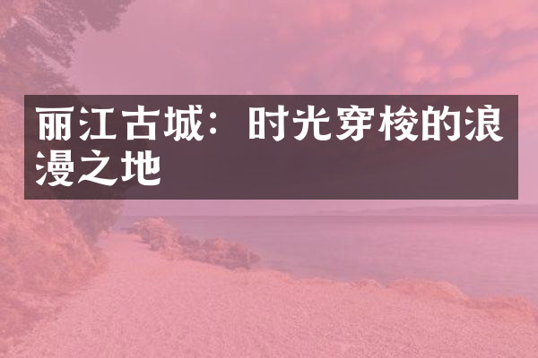 丽江古城：时光穿梭的浪漫之地