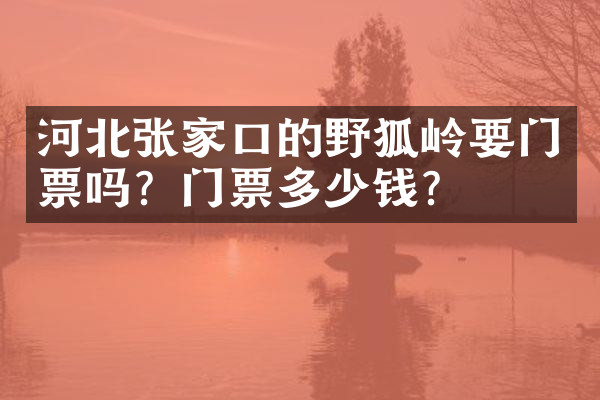 河北张家口的野狐岭要门票吗？门票多少钱？