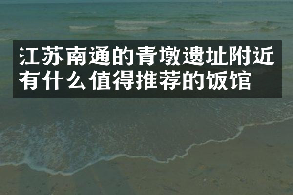 江苏南通的青墩遗址附近有什么值得推荐的饭馆吗