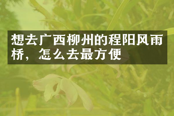 想去广西柳州的程阳风雨桥，怎么去最方便